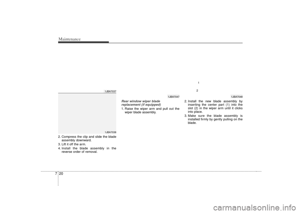 KIA Rio 2007 2.G Owners Manual Maintenance20
72. Compress the clip and slide the blade
assembly downward.
3. Lift it off the arm.
4. Install the blade assembly in the reverse order of removal.
Rear window wiper blade replacement (i