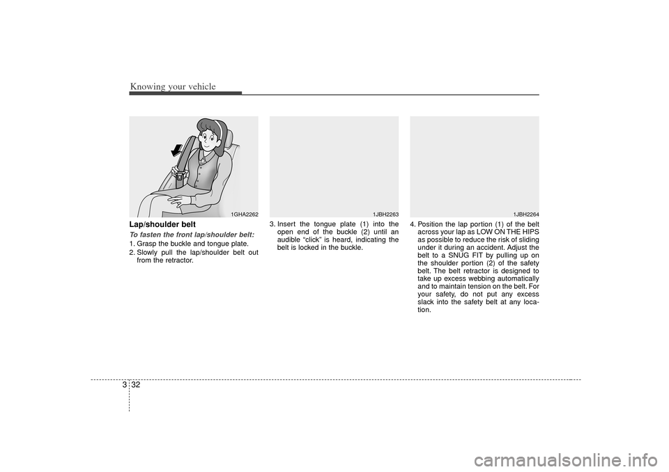 KIA Rio 2007 2.G Owners Manual Knowing your vehicle32
3Lap/shoulder beltTo fasten the front lap/shoulder belt:1. Grasp the buckle and tongue plate.
2. Slowly pull the lap/shoulder belt out
from the retractor. 3. Insert the tongue p