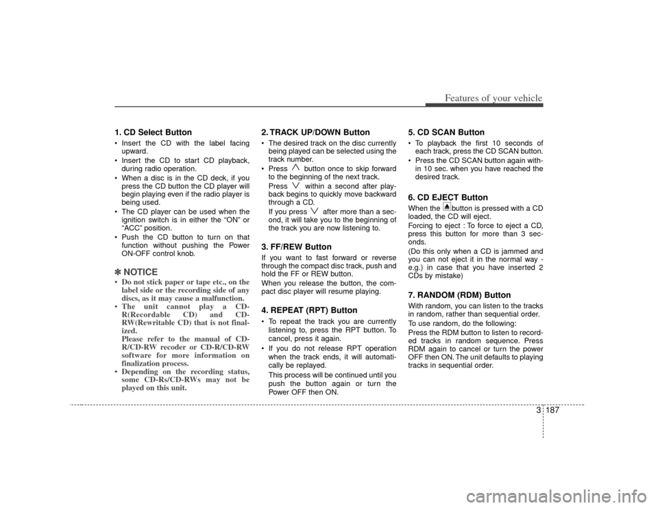 KIA Sedona 2007 2.G Owners Manual 3 187
Features of your vehicle
1. CD Select Button Insert the CD with the label facingupward.
Insert the CD to start CD playback, during radio operation.
When a disc is in the CD deck, if you pre KIA Sedona 2007 2.G Owners Manual 3 187
Features of your vehicle
1. CD Select Button Insert the CD with the label facingupward.
Insert the CD to start CD playback, during radio operation.
When a disc is in the CD deck, if you pre