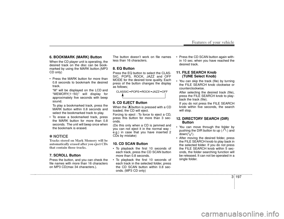 KIA Sedona 2007 2.G Owners Manual 3 197
Features of your vehicle
6. BOOKMARK (MARK) ButtonWhen the CD player unit is operating, the
desired track on the disc can be book-
marked by using the MARK button.(MP3
CD only)
Press the MARK KIA Sedona 2007 2.G Owners Manual 3 197
Features of your vehicle
6. BOOKMARK (MARK) ButtonWhen the CD player unit is operating, the
desired track on the disc can be book-
marked by using the MARK button.(MP3
CD only)
Press the MARK
