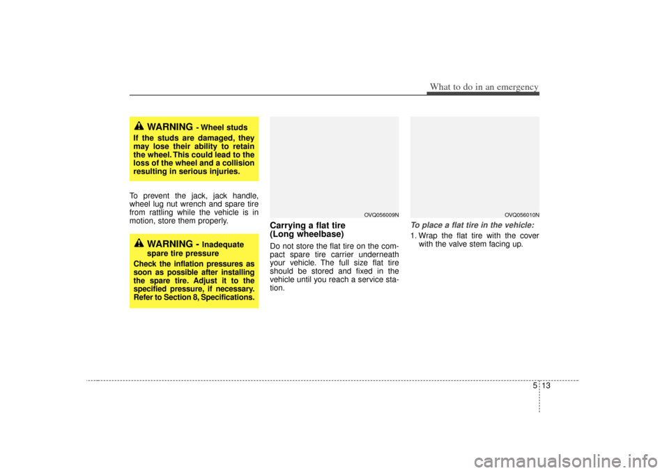 KIA Sedona 2007 2.G Owners Manual 513
What to do in an emergency
To prevent the jack, jack handle,
wheel lug nut wrench and spare tire
from rattling while the vehicle is in
motion, store them properly.
Carrying a flat tire 
(Long whee