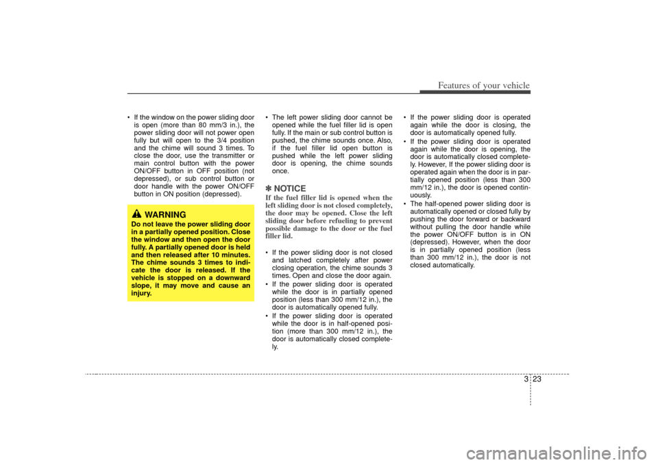 KIA Sedona 2007 2.G Owners Manual 323
Features of your vehicle
If the window on the power sliding dooris open (more than 80 mm/3 in.), the
power sliding door will not power open
fully but will open to the 3/4 position
and the chime w KIA Sedona 2007 2.G Owners Manual 323
Features of your vehicle
If the window on the power sliding dooris open (more than 80 mm/3 in.), the
power sliding door will not power open
fully but will open to the 3/4 position
and the chime w