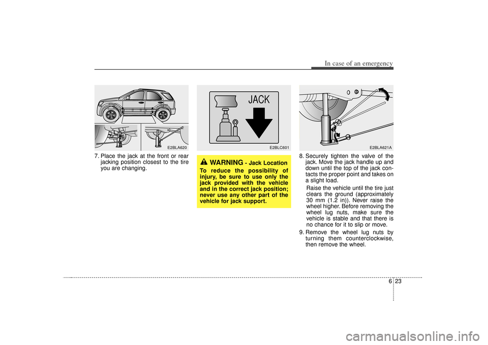 KIA Sorento 2007 1.G Owners Manual 623
In case of an emergency
7. Place the jack at the front or rearjacking position closest to the tire
you are changing. 8. Securely tighten the valve of the
jack. Move the jack handle up and
down unt