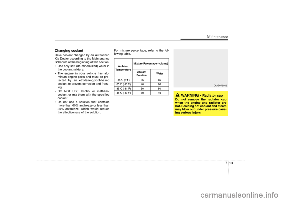 KIA Sorento 2007 1.G Owners Manual 713
Maintenance
Changing coolant  Have coolant changed by an Authorized
Kia Dealer according to the Maintenance
Schedule at the beginning of this section.
 Use only soft (de-mineralized) water inthe c