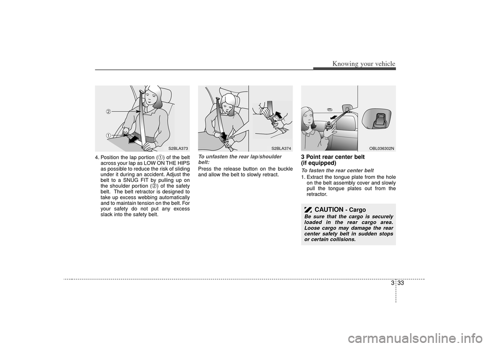 KIA Sorento 2007 1.G Owners Manual 333
Knowing your vehicle
4. Position the lap portion (
➀) of the belt
across your lap as LOW ON THE HIPS
as possible to reduce the risk of sliding
under it during an accident. Adjust the
belt to a S