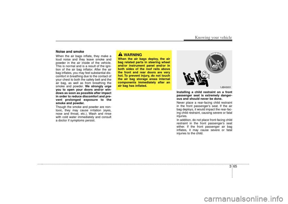 KIA Sorento 2007 1.G Owners Manual 365
Knowing your vehicle
Noise and smokeWhen the air bags inflate, they make a
loud noise and they leave smoke and
powder in the air inside of the vehicle.
This is normal and is a result of the igni-
