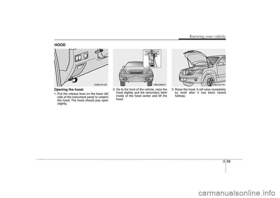 KIA Sorento 2007 1.G Owners Manual 369
Knowing your vehicle
Opening the hood:1. Pull the release lever on the lower leftside of the instrument panel to unlatch
the hood. The hood should pop open
slightly. 2. Go to the front of the vehi