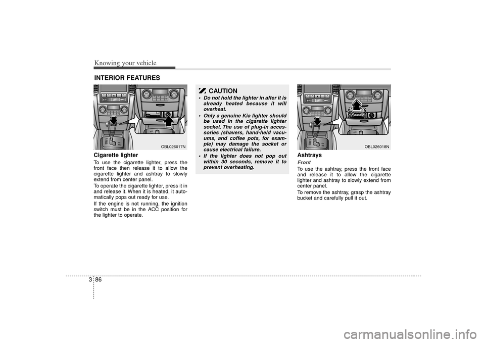 KIA Sorento 2007 1.G Owners Manual Knowing your vehicle86
3Cigarette lighterTo use the cigarette lighter, press the
front face then release it to allow the
cigarette lighter and ashtray to slowly
extend from center panel.
To operate th KIA Sorento 2007 1.G Owners Manual Knowing your vehicle86
3Cigarette lighterTo use the cigarette lighter, press the
front face then release it to allow the
cigarette lighter and ashtray to slowly
extend from center panel.
To operate th