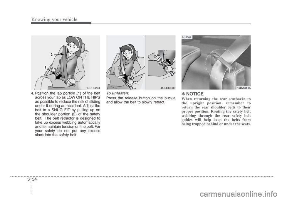 KIA Rio 2008 2.G Owners Manual Knowing your vehicle
34 3
4. Position the lap portion (1) of the belt
across your lap as LOW ON THE HIPS
as possible to reduce the risk of sliding
under it during an accident. Adjust the
belt to a SNU