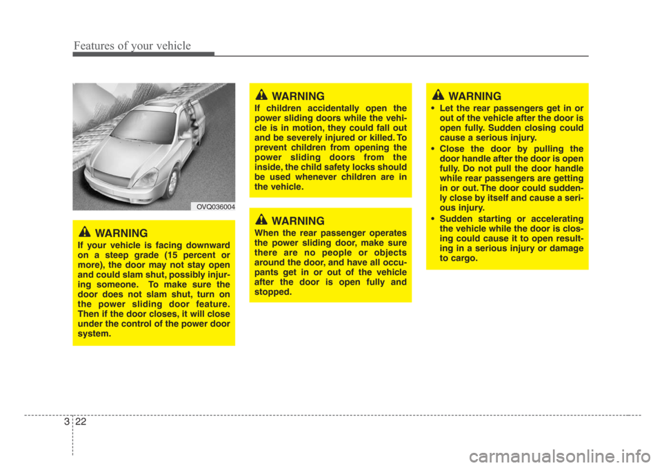 KIA Sedona 2008 2.G Owners Manual Features of your vehicle
22 3
OVQ036004
WARNING
If your vehicle is facing downward
on a steep grade (15 percent or
more), the door may not stay open
and could slam shut, possibly injur-
ing someone. T