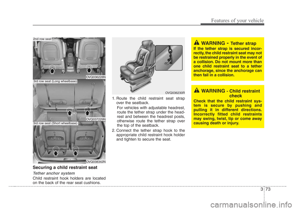 KIA Sedona 2008 2.G Owners Manual 373
Features of your vehicle
Securing a child restraint seat 
Tether anchor system 
Child restraint hook holders are located
on the back of the rear seat cushions.1. Route the child restraint seat str