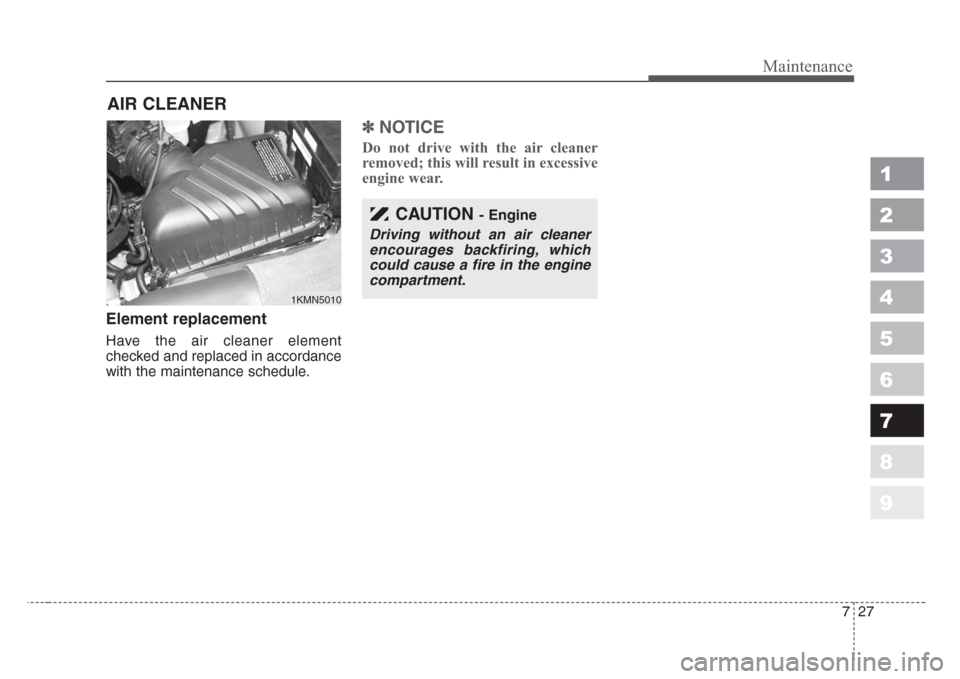KIA Sportage 2008 JE_ / 2.G Owners Manual 727
Maintenance
1
2
3
4
5
6
7
8
9
AIR CLEANER 
Element replacement
Have the air cleaner element
checked and replaced in accordance
with the maintenance schedule.
✽
NOTICE
Do not drive with the air c