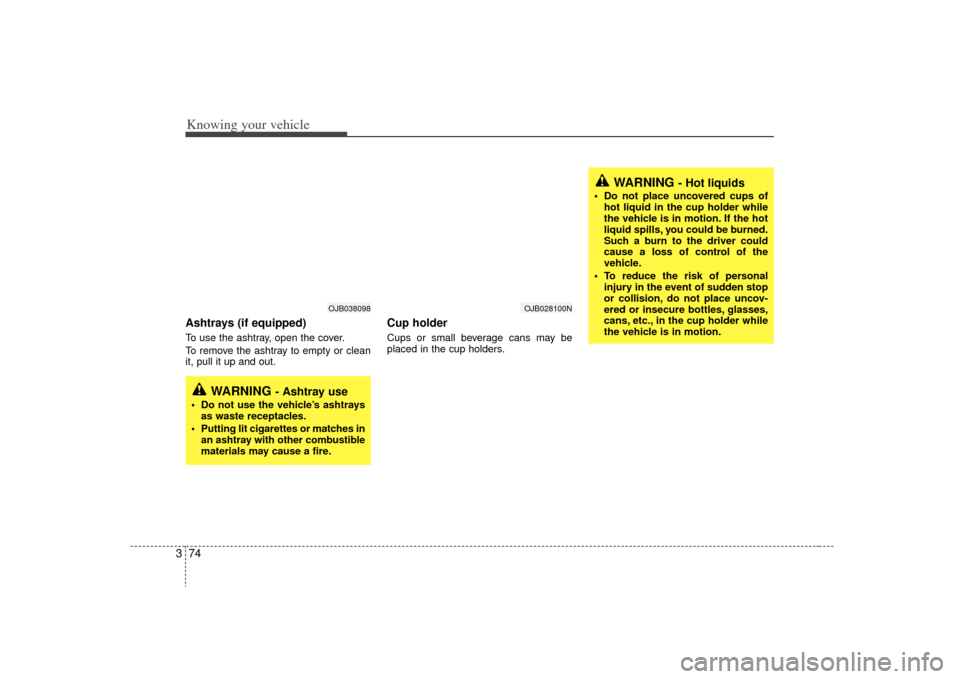 KIA Rio 2009 2.G Owners Manual Knowing your vehicle74
3
WARNING 
- Hot liquids
 Do not place uncovered cups of
hot liquid in the cup holder while
the vehicle is in motion. If the hot
liquid spills, you could be burned.
Such a burn 