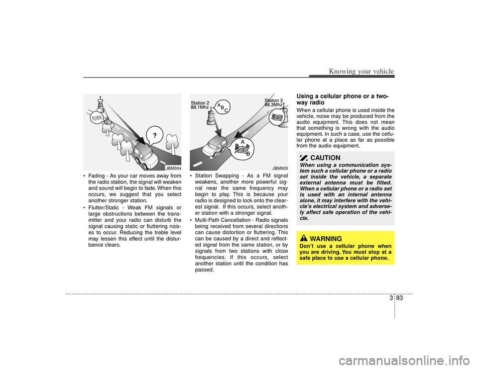 KIA Rio 2009 2.G Owners Manual 383
Knowing your vehicle
• Fading - As your car moves away fromthe radio station, the signal will weaken
and sound will begin to fade. When this
occurs, we suggest that you select
another stronger s