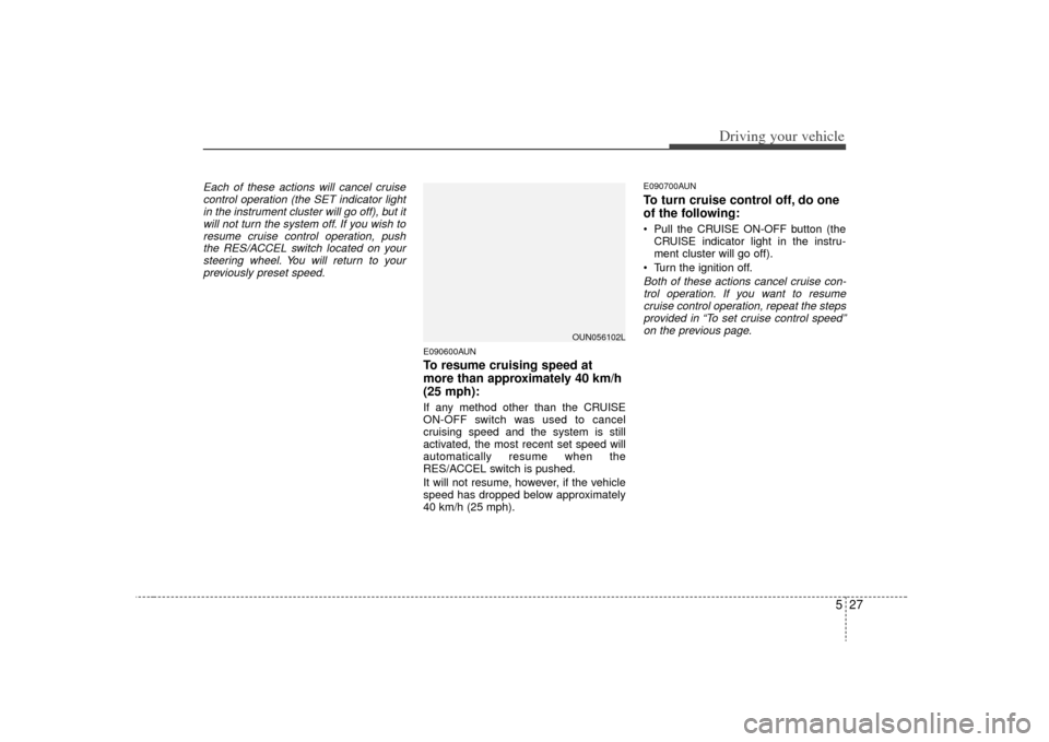 KIA Rondo 2009 2.G Owners Manual 527
Driving your vehicle
Each of these actions will cancel cruisecontrol operation (the SET indicator lightin the instrument cluster will go off), but it will not turn the system off. If you wish tore