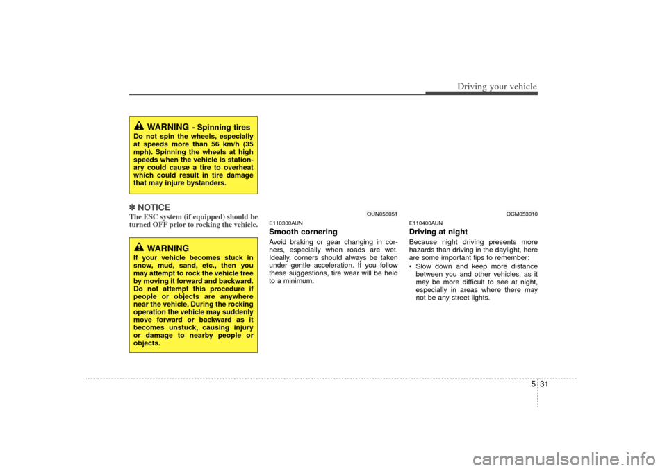 KIA Rondo 2009 2.G Owners Manual 531
Driving your vehicle
✽
✽NOTICEThe ESC system (if equipped) should be
turned OFF prior to rocking the vehicle.
E110300AUNSmooth corneringAvoid braking or gear changing in cor-
ners, especially 