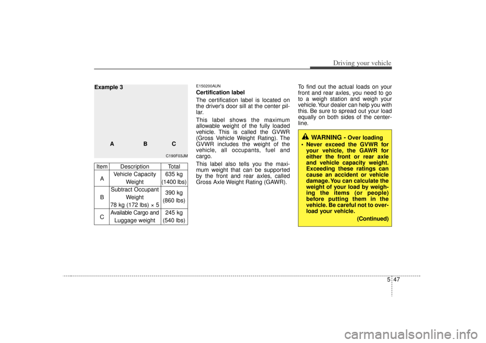 KIA Rondo 2009 2.G Owners Manual 547
Driving your vehicle
E150200AUNCertification label
The certification label is located on
the drivers door sill at the center pil-
lar.
This label shows the maximum
allowable weight of the fully l