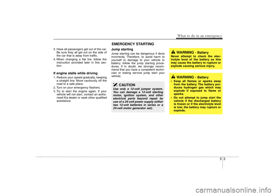 KIA Sedona 2009 2.G Owners Manual 53
What to do in an emergency
3. Have all passengers get out of the car.Be sure they all get out on the side of
the car that is away from traffic.
4. When changing a flat tire, follow the instruction KIA Sedona 2009 2.G Owners Manual 53
What to do in an emergency
3. Have all passengers get out of the car.Be sure they all get out on the side of
the car that is away from traffic.
4. When changing a flat tire, follow the instruction
