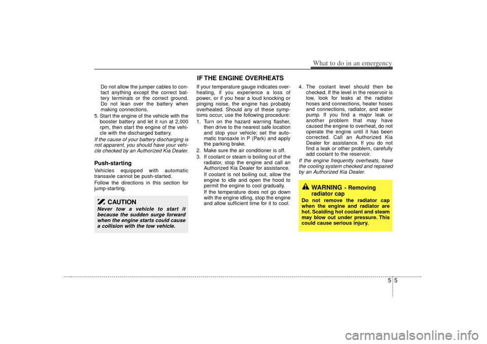 KIA Sedona 2009 2.G Owners Manual 55
What to do in an emergency
Do not allow the jumper cables to con-
tact anything except the correct bat-
tery terminals or the correct ground.
Do not lean over the battery when
making connections.
5 KIA Sedona 2009 2.G Owners Manual 55
What to do in an emergency
Do not allow the jumper cables to con-
tact anything except the correct bat-
tery terminals or the correct ground.
Do not lean over the battery when
making connections.
5