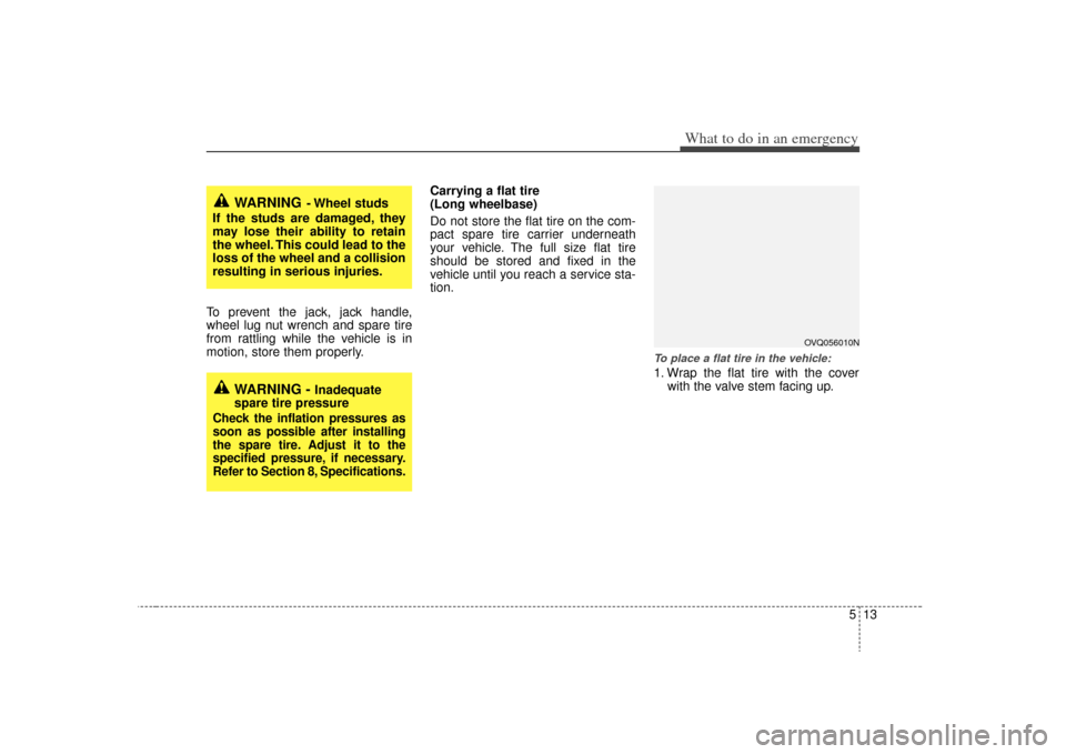 KIA Sedona 2009 2.G Owners Manual 513
What to do in an emergency
To prevent the jack, jack handle,
wheel lug nut wrench and spare tire
from rattling while the vehicle is in
motion, store them properly.Carrying a flat tire 
(Long wheel