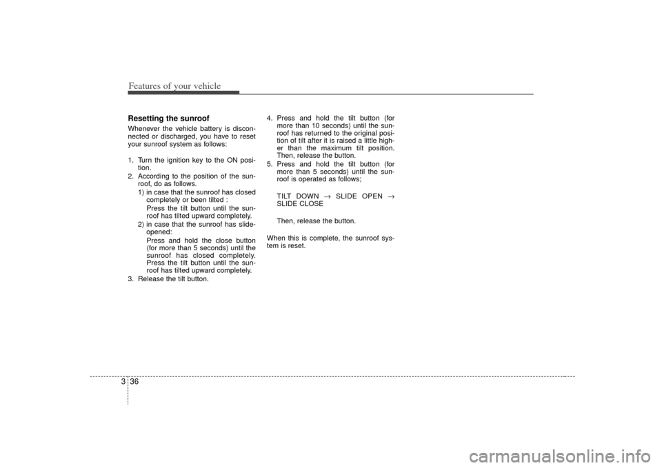 KIA Sedona 2009 2.G Owners Manual Features of your vehicle36
3Resetting the sunroofWhenever the vehicle battery is discon-
nected or discharged, you have to reset
your sunroof system as follows:
1. Turn the ignition key to the ON posi KIA Sedona 2009 2.G Owners Manual Features of your vehicle36
3Resetting the sunroofWhenever the vehicle battery is discon-
nected or discharged, you have to reset
your sunroof system as follows:
1. Turn the ignition key to the ON posi