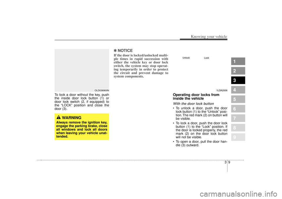 KIA Spectra 2009 2.G Owners Manual 39
1
2
3
4
5
6
7
8
9
Knowing your vehicle
To lock a door without the key, push
the inside door lock button (1) or
door lock switch (2, if equipped) to
the “LOCK” position and close the
door (3).
KIA Spectra 2009 2.G Owners Manual 39
1
2
3
4
5
6
7
8
9
Knowing your vehicle
To lock a door without the key, push
the inside door lock button (1) or
door lock switch (2, if equipped) to
the “LOCK” position and close the
door (3).
