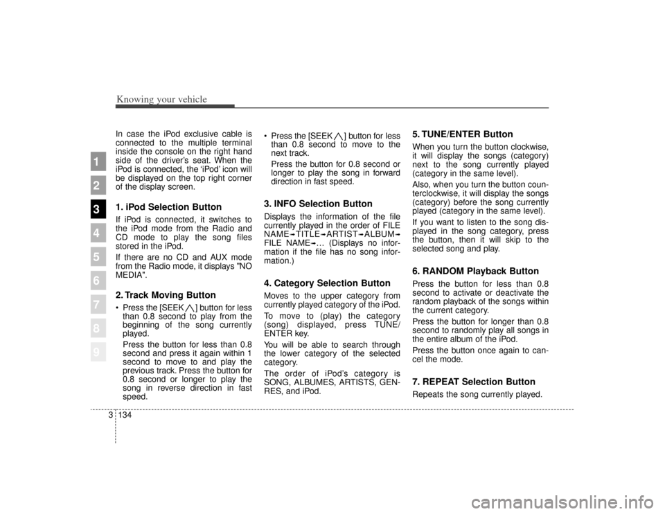 KIA Sportage 2009 JE_ / 2.G Owners Manual Knowing your vehicle134
3
1
2
3
4
5
6
7
8
9
In case the iPod exclusive cable is
connected to the multiple terminal
inside the console on the right hand
side of the driver’s seat. When the
iPod is co