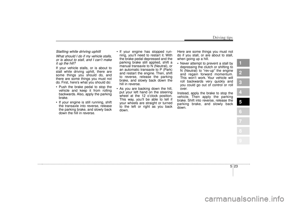 KIA Sportage 2009 JE_ / 2.G Owners Manual 523
Driving tips
1
2
3
4
5
6
7
8
9
Stalling while driving uphillWhat should I do if my vehicle stalls,or is about to stall, and I can’t makeit up the hill?If your vehicle stalls, or is about to
stal