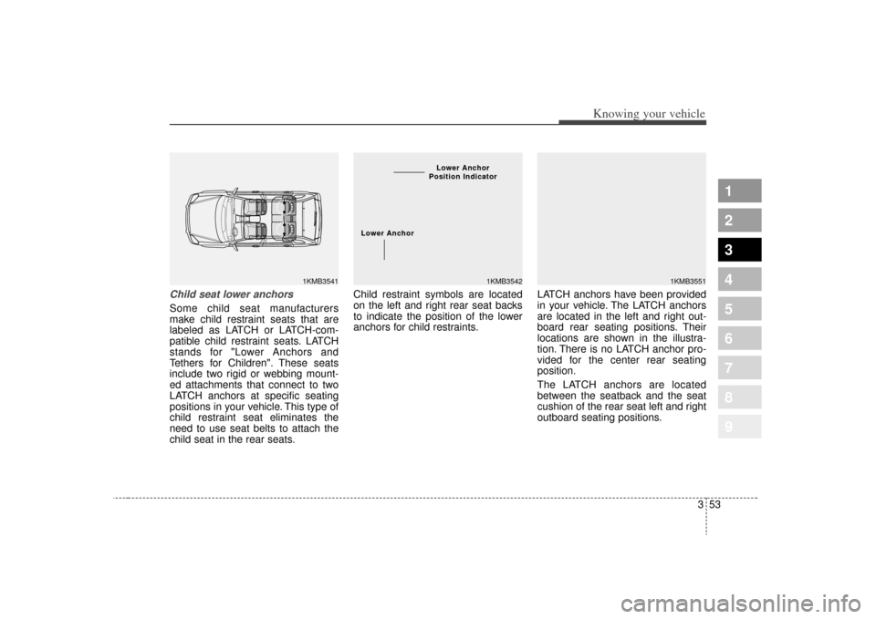 KIA Sportage 2009 JE_ / 2.G Owners Manual 353
Knowing your vehicle
1
2
3
4
5
6
7
8
9
Child seat lower anchorsSome child seat manufacturers
make child restraint seats that are
labeled as LATCH or LATCH-com-
patible child restraint seats. LATCH