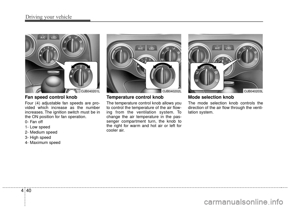 KIA Rio 2010 2.G Owners Manual Driving your vehicle
40
4
Fan speed control knob  
Four (4) adjustable fan speeds are pro-
vided which increase as the number
increases. The ignition switch must be in
the ON position for fan operatio