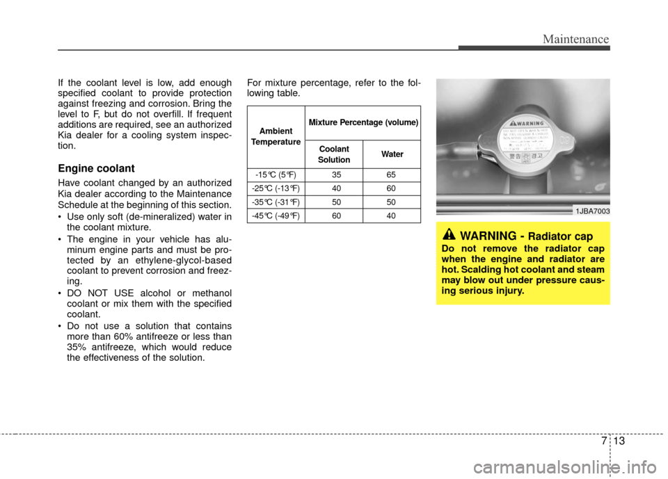KIA Rio 2010 2.G Owners Manual 713
Maintenance
If the coolant level is low, add enough
specified coolant to provide protection
against freezing and corrosion. Bring the
level to F, but do not overfill. If frequent
additions are req