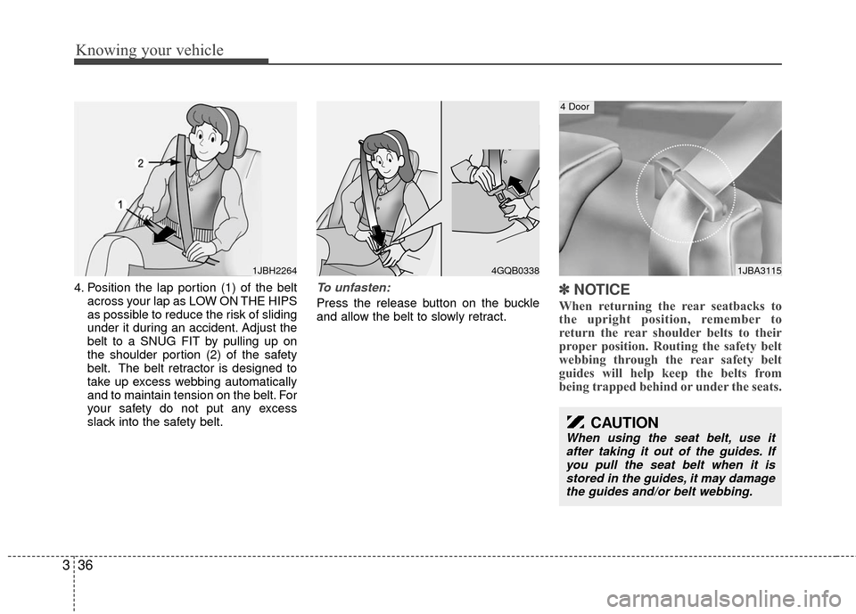 KIA Rio 2010 2.G Owners Manual Knowing your vehicle
36
3
4. Position the lap portion (1) of the belt
across your lap as LOW ON THE HIPS
as possible to reduce the risk of sliding
under it during an accident. Adjust the
belt to a SNU