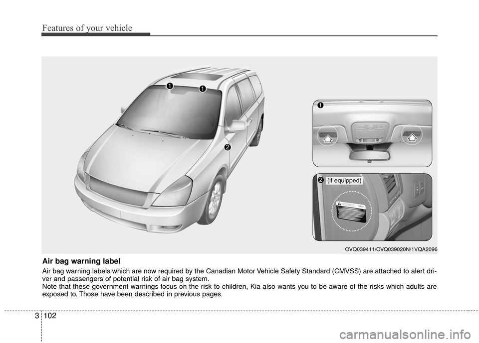 KIA Sedona 2010 2.G Owners Manual Features of your vehicle
102
3
Air bag warning label
Air bag warning labels which are now required by the Canadian Motor Vehicle Safety Standard (CMVSS) are attached to alert dri-
ver and passengers o