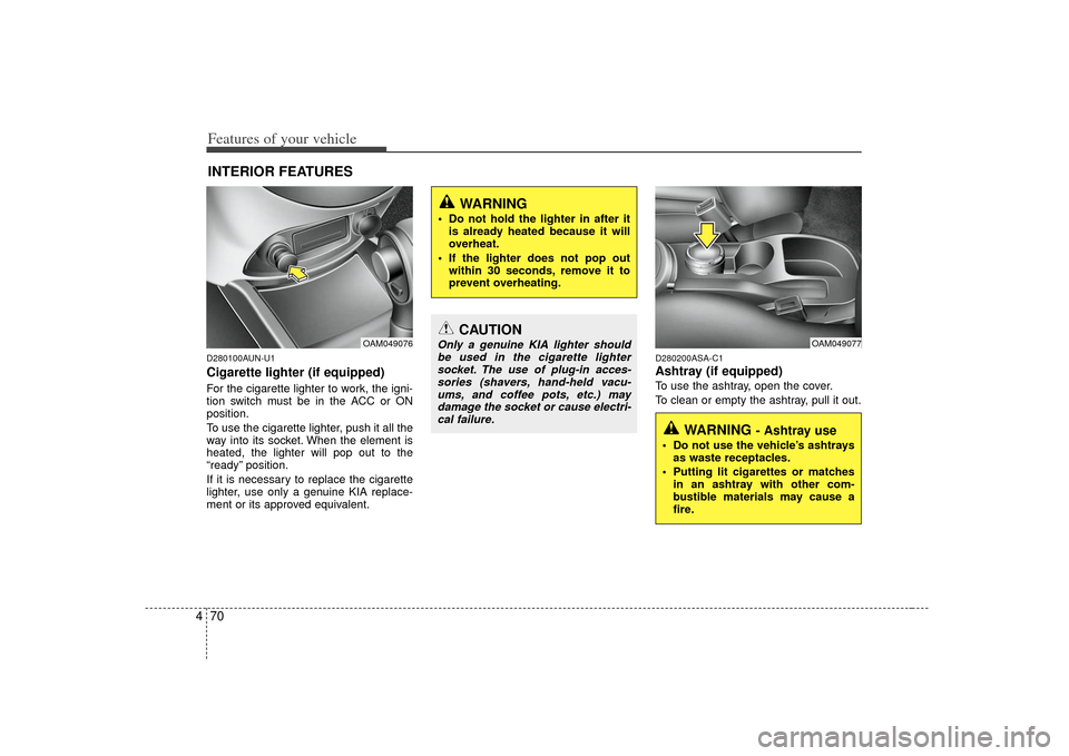 KIA Soul 2010 1.G Owners Manual Features of your vehicle70
4D280100AUN-U1Cigarette lighter (if equipped)For the cigarette lighter to work, the igni-
tion switch must be in the ACC or ON
position.
To use the cigarette lighter, push i