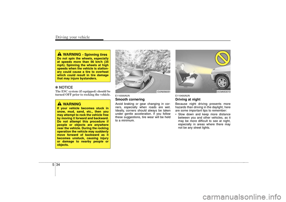 KIA Soul 2010 1.G Owners Manual Driving your vehicle34
5✽
✽
NOTICEThe ESC system (if equipped) should be
turned OFF prior to rocking the vehicle.
E110300AUNSmooth corneringAvoid braking or gear changing in cor-
ners, especially 