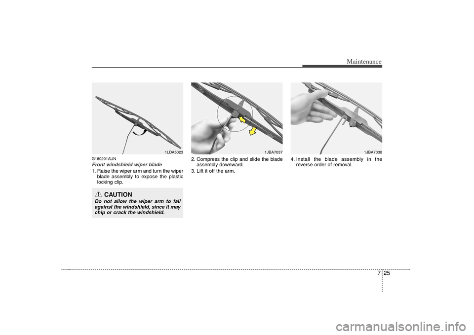 KIA Soul 2010 1.G Owners Manual 725
Maintenance
G180201AUNFront windshield wiper blade1. Raise the wiper arm and turn the wiperblade assembly to expose the plastic
locking clip. 2. Compress the clip and slide the blade
assembly down