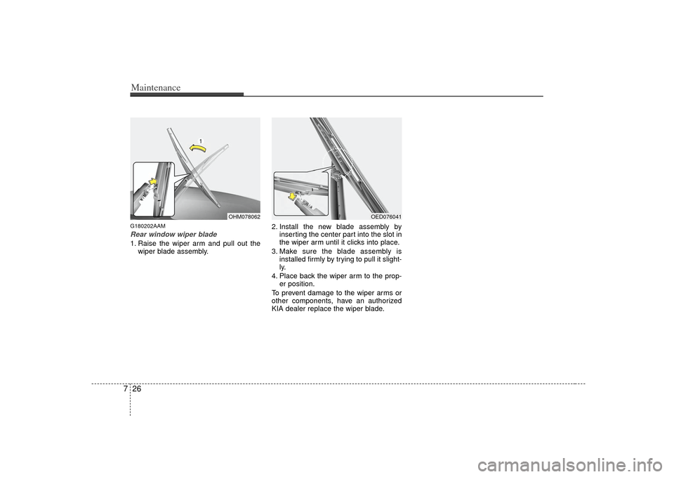 KIA Soul 2010 1.G Owners Manual Maintenance26
7G180202AAMRear window wiper blade 1. Raise the wiper arm and pull out the
wiper blade assembly. 2. Install the new blade assembly by
inserting the center part into the slot in
the wiper