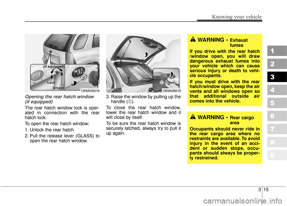 KIA Sportage 2010 SL / 3.G Owners Manual 315
Knowing your vehicle
1
2
3
4
5
6
7
8
9
Opening the rear hatch window(if equipped)
The rear hatch window lock is oper-
ated in connection with the rear
hatch lock.
To open the rear hatch window;
1. KIA Sportage 2010 SL / 3.G Owners Manual 315
Knowing your vehicle
1
2
3
4
5
6
7
8
9
Opening the rear hatch window(if equipped)
The rear hatch window lock is oper-
ated in connection with the rear
hatch lock.
To open the rear hatch window;
1.