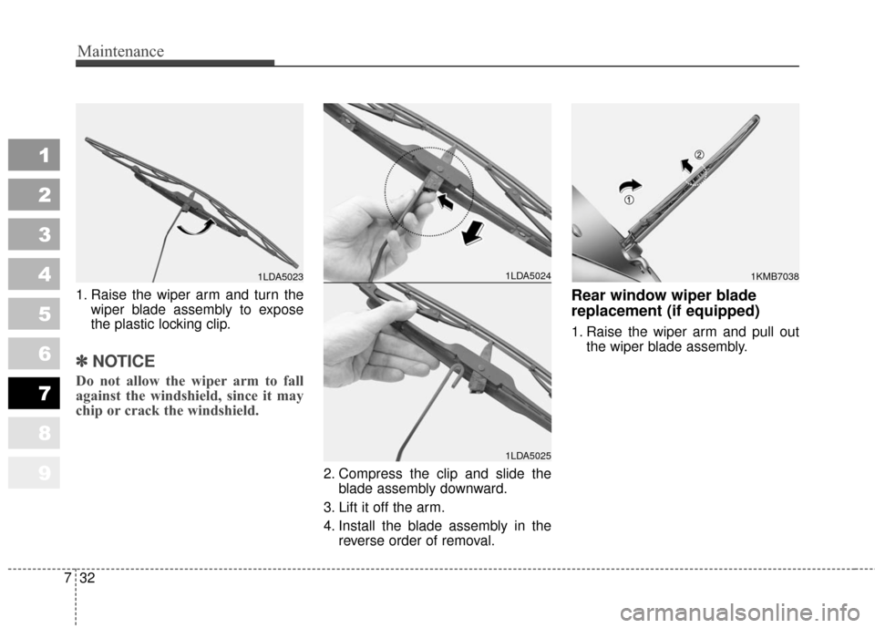 KIA Sportage 2010 SL / 3.G Owners Manual Maintenance
32
7
1
2
3
4
5
6
7
8
9
1. Raise the wiper arm and turn the
wiper blade assembly to expose
the plastic locking clip.
✽ ✽NOTICE
Do not allow the wiper arm to fall
against the windshield,