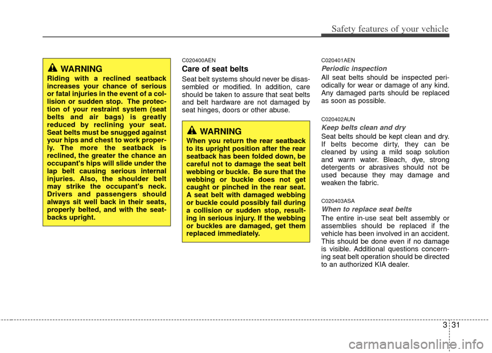 KIA Borrego 2011 1.G Owners Manual 331
Safety features of your vehicle
C020400AEN
Care of seat belts
Seat belt systems should never be disas-
sembled or modified. In addition, care
should be taken to assure that seat belts
and belt har