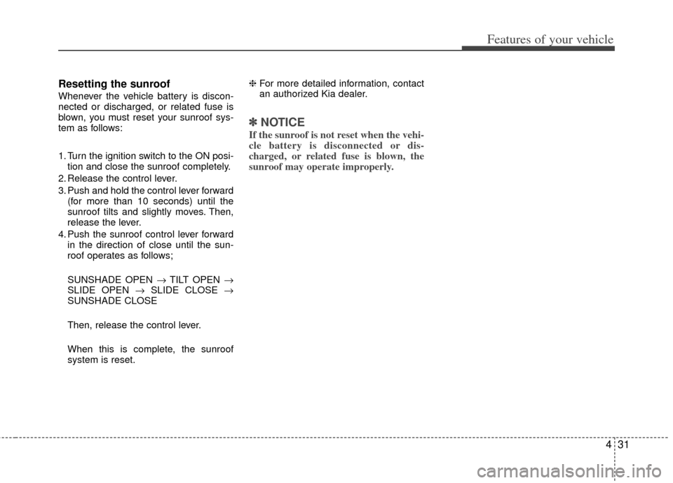 KIA Optima Hybrid 2011 3.G Owners Manual 431
Features of your vehicle
Resetting the sunroof
Whenever the vehicle battery is discon-
nected or discharged, or related fuse is
blown, you must reset your sunroof sys-
tem as follows:
1. Turn the 