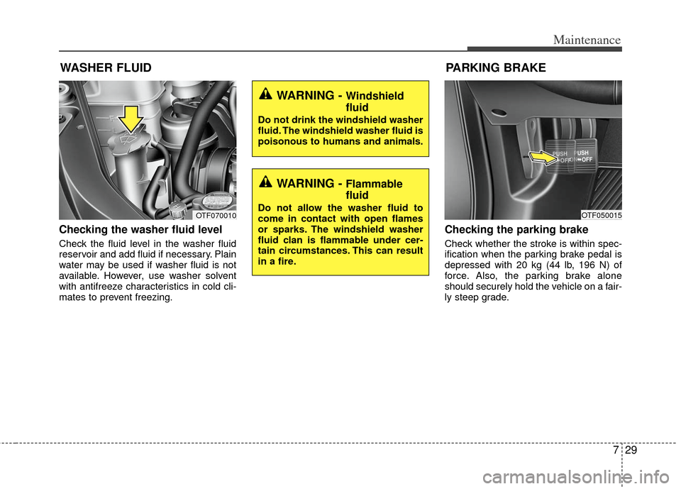 KIA Optima Hybrid 2011 3.G Owners Manual 729
Maintenance
Checking the washer fluid level  
Check the fluid level in the washer fluid
reservoir and add fluid if necessary. Plain
water may be used if washer fluid is not
available. However, use