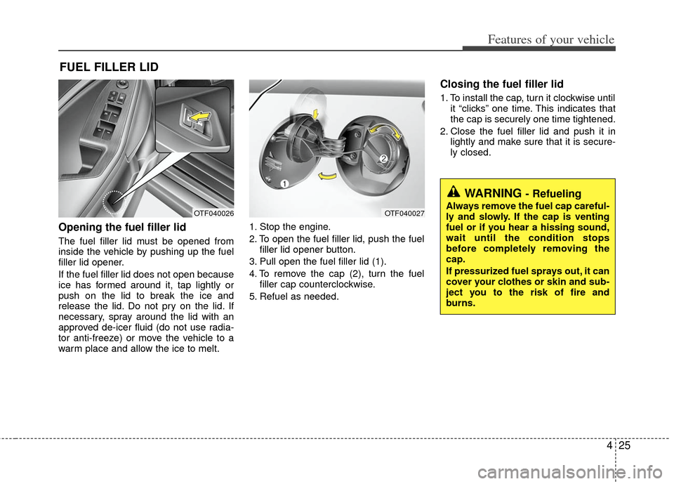 KIA Optima Hybrid 2011 3.G Owners Manual 425
Features of your vehicle
Opening the fuel filler lid
The fuel filler lid must be opened from
inside the vehicle by pushing up the fuel
filler lid opener.
If the fuel filler lid does not open becau