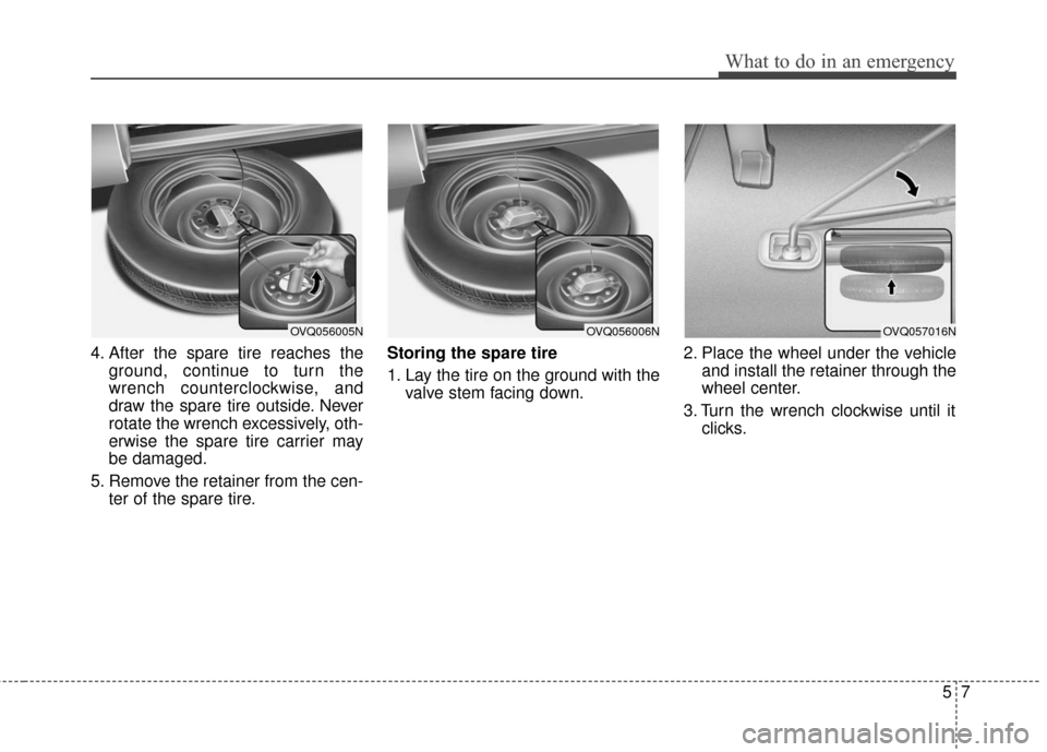 KIA Sedona 2011 2.G Owners Manual 57
What to do in an emergency
4. After the spare tire reaches theground, continue to turn the
wrench counterclockwise, and
draw the spare tire outside. Never
rotate the wrench excessively, oth-
erwise