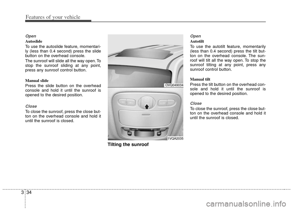 KIA Sedona 2011 2.G Owners Manual Features of your vehicle
34
3
Open
Autoslide
To use the autoslide feature, momentari-
ly (less than 0.4 second) press the slide
button on the overhead console.
The sunroof will slide all the way open.