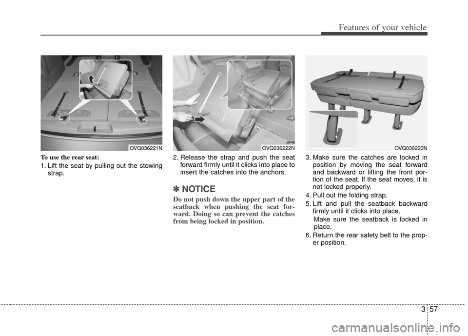 KIA Sedona 2011 2.G Owners Manual 357
Features of your vehicle
To use the rear seat:
1. Lift the seat by pulling out the stowingstrap. 2. Release the strap and push the seat
forward firmly until it clicks into place to
insert the catc