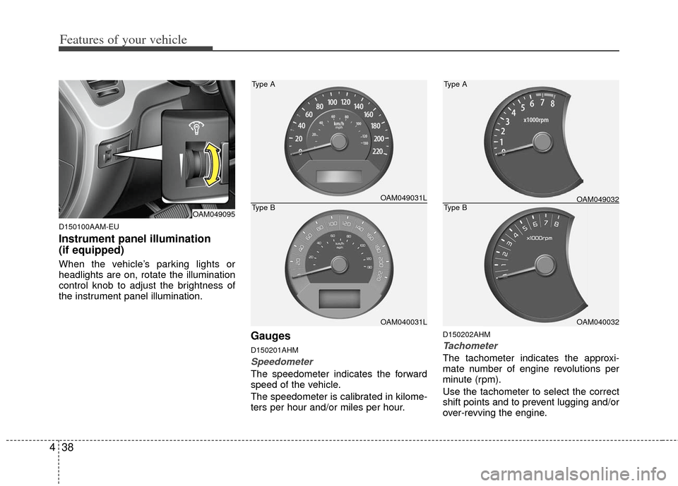KIA Soul 2011 1.G Owners Manual Features of your vehicle
38
4
D150100AAM-EU
Instrument panel illumination
(if equipped)
When the vehicle’s parking lights or
headlights are on, rotate the illumination
control knob to adjust the bri