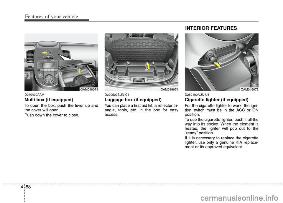 KIA Soul 2011 1.G Owners Manual Features of your vehicle
88
4
D270400AAM
Multi box (if equipped)
To open the box, push the lever up and
the cover will open.
Push down the cover to close.
D270500BUN-C1
Luggage box (if equipped)
You c