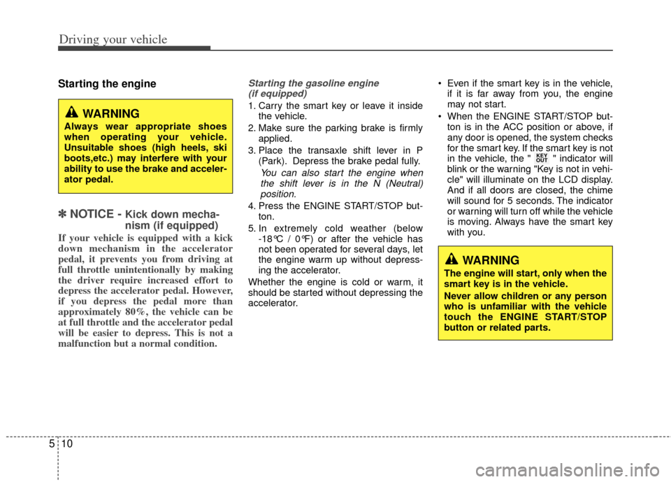 KIA Soul 2011 1.G Owners Manual Driving your vehicle
10
5
Starting the engine
✽
✽  
 
NOTICE - Kick down mecha-
nism (if equipped)
If your vehicle is equipped with a kick
down mechanism in the accelerator
pedal, it prevents you 