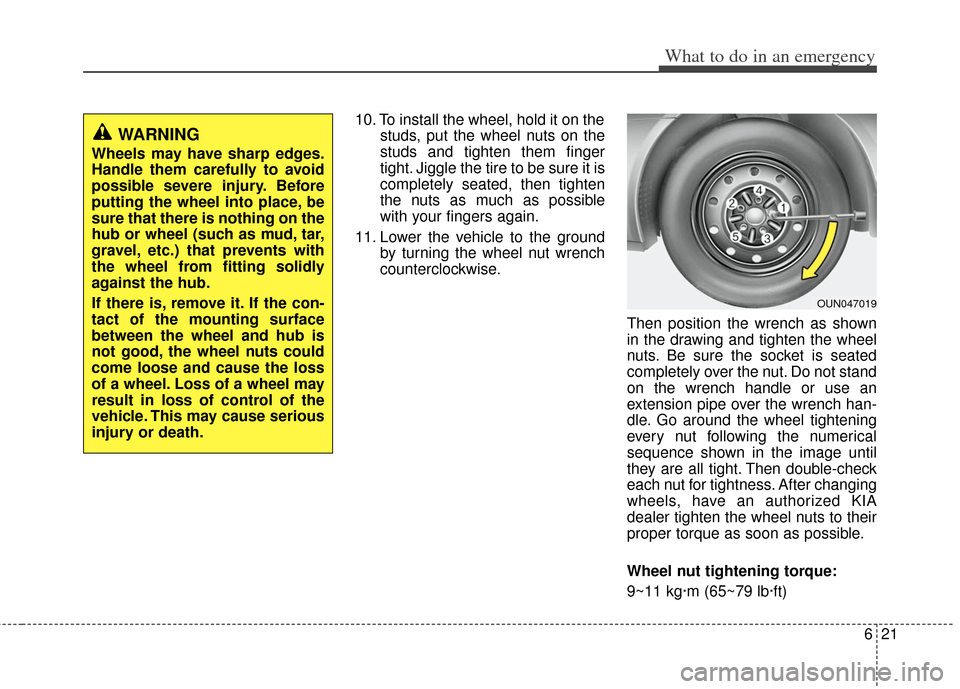 KIA Soul 2011 1.G Owners Manual 621
What to do in an emergency
10. To install the wheel, hold it on thestuds, put the wheel nuts on the
studs and tighten them finger
tight. Jiggle the tire to be sure it is
completely seated, then ti